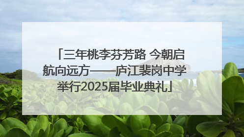 三年桃李芬芳路 今朝启航向远方——庐江裴岗中学举行2025届毕业典礼