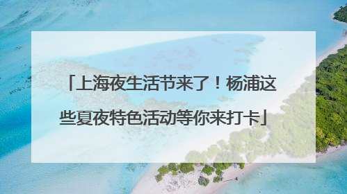 上海夜生活节来了！杨浦这些夏夜特色活动等你来打卡