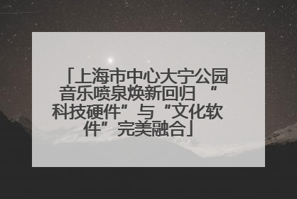 上海市中心大宁公园音乐喷泉焕新回归 “科技硬件”与“文化软件”完美融合