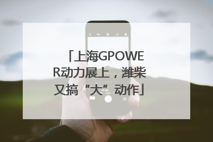 上海GPOWER动力展上，潍柴又搞“大”动作