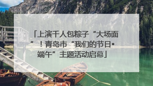 上演千人包粽子“大场面”！青岛市“我们的节日•端午”主题活动启幕