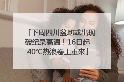 下周四川盆地或出现破纪录高温！16日起40℃热浪卷土重来