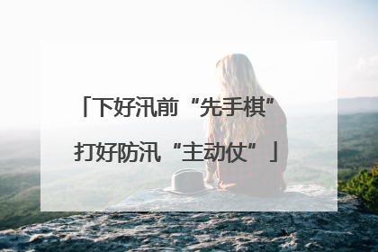 下好汛前“先手棋” 打好防汛“主动仗”