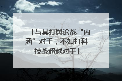 与其打舆论战“内涵”对手，不如打科技战超越对手