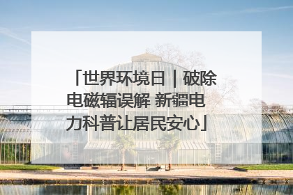 世界环境日｜破除电磁辐误解 新疆电力科普让居民安心