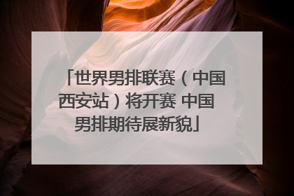 世界男排联赛（中国西安站）将开赛 中国男排期待展新貌