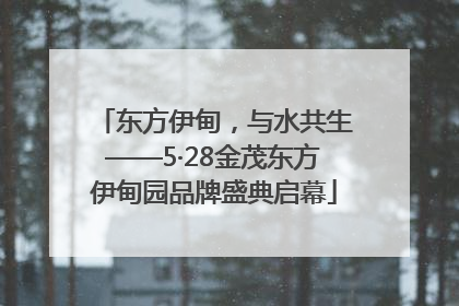 东方伊甸，与水共生——5·28金茂东方伊甸园品牌盛典启幕
