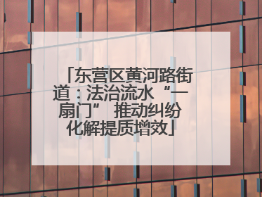 东营区黄河路街道：法治流水“一扇门” 推动纠纷化解提质增效