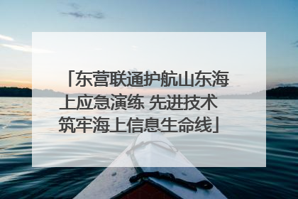 东营联通护航山东海上应急演练 先进技术筑牢海上信息生命线