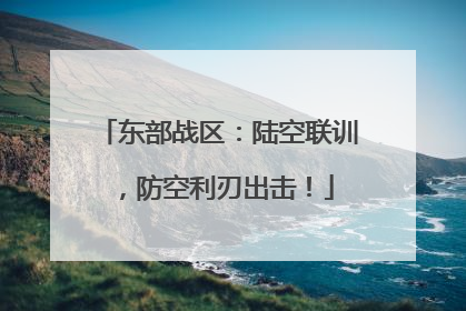 东部战区：陆空联训，防空利刃出击！