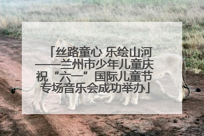丝路童心 乐绘山河——兰州市少年儿童庆祝“六一”国际儿童节专场音乐会成功举办