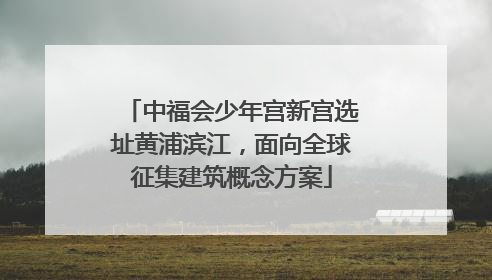 中福会少年宫新宫选址黄浦滨江，面向全球征集建筑概念方案