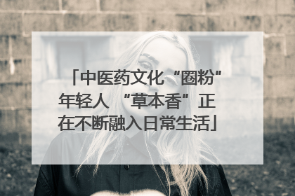 中医药文化“圈粉”年轻人 “草本香”正在不断融入日常生活