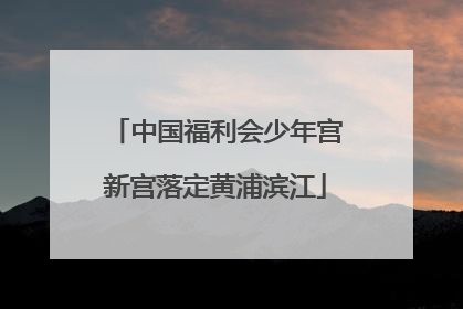 中国福利会少年宫新宫落定黄浦滨江