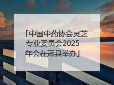 中国中药协会灵芝专业委员会2025年会在冠县举办