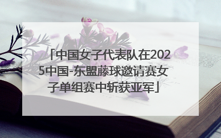 中国女子代表队在2025中国-东盟藤球邀请赛女子单组赛中斩获亚军