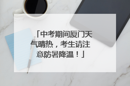 中考期间厦门天气晴热，考生请注意防暑降温！