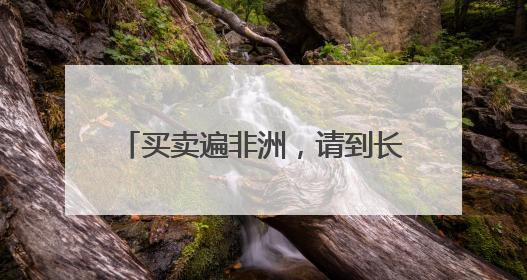 买卖遍非洲，请到长沙来｜山水洲城记
