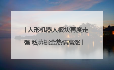 人形机器人板块再度走强 私募掘金热情高涨