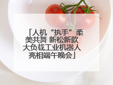 人机“执手”柔美共舞 新松新款大负载工业机器人亮相端午晚会