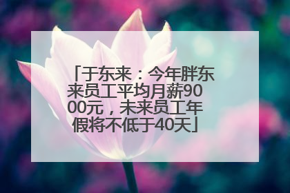 于东来：今年胖东来员工平均月薪9000元，未来员工年假将不低于40天