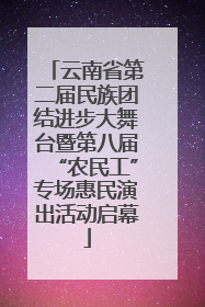 云南省第二届民族团结进步大舞台暨第八届“农民工”专场惠民演出活动启幕