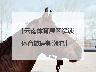 云南体育展区解锁体育旅居新潮流