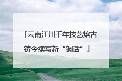 云南江川千年技艺熔古铸今续写新“铜话”