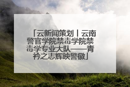 云新闻策划丨云南警官学院禁毒学院禁毒学专业大队——青衿之志辉映警徽