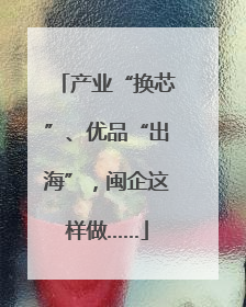 产业“换芯”、优品“出海”，闽企这样做……