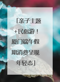 亲子主题+民俗游！厦门端午假期消费呈现年轻态