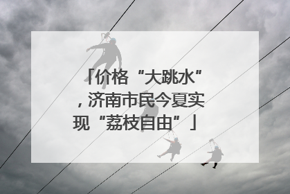 价格“大跳水”，济南市民今夏实现“荔枝自由”