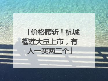价格腰斩！杭城榴莲大量上市，有人一买两三个