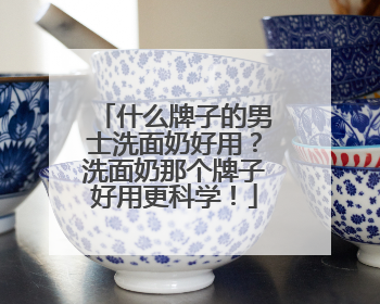 什么牌子的男士洗面奶好用？洗面奶那个牌子好用更科学！