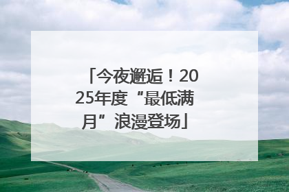 今夜邂逅！2025年度“最低满月”浪漫登场