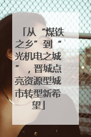 从“煤铁之乡”到“光机电之城”，晋城点亮资源型城市转型新希望