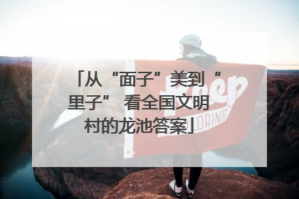 从“面子”美到“里子” 看全国文明村的龙池答案