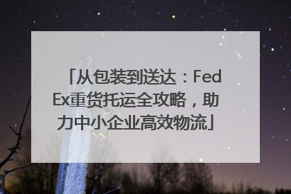 从包装到送达：FedEx重货托运全攻略，助力中小企业高效物流