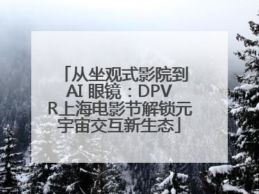 从坐观式影院到 AI 眼镜：DPVR上海电影节解锁元宇宙交互新生态