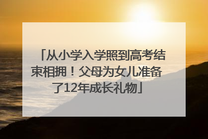 从小学入学照到高考结束相拥！父母为女儿准备了12年成长礼物
