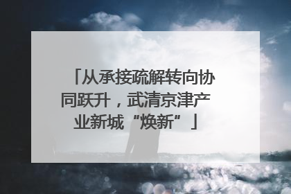 从承接疏解转向协同跃升，武清京津产业新城“焕新”