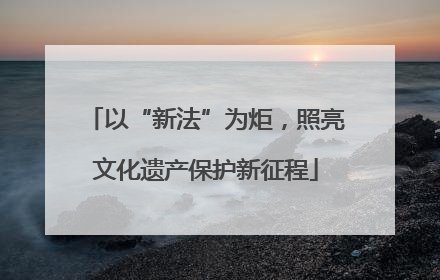 以“新法”为炬，照亮文化遗产保护新征程