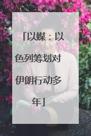 以媒：以色列筹划对伊朗行动多年
