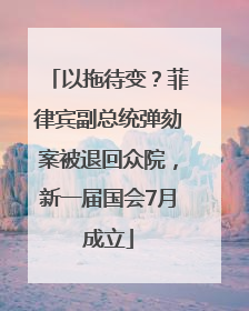 以拖待变？菲律宾副总统弹劾案被退回众院，新一届国会7月成立