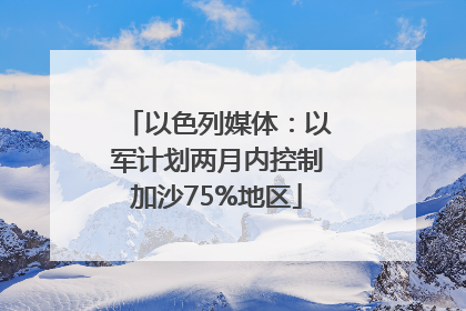 以色列媒体：以军计划两月内控制加沙75%地区
