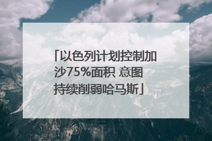 以色列计划控制加沙75%面积 意图持续削弱哈马斯