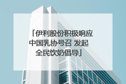 伊利股份积极响应中国乳协号召 发起全民饮奶倡导