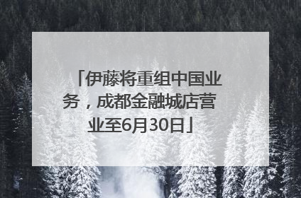 伊藤将重组中国业务，成都金融城店营业至6月30日