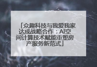 众趣科技与我爱我家达成战略合作：AI空间计算技术赋能重塑房产服务新范式