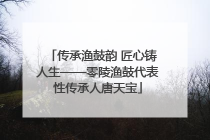 传承渔鼓韵 匠心铸人生——零陵渔鼓代表性传承人唐天宝